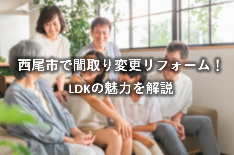 西尾市で間取り変更リフォーム！LDKの魅力を解説